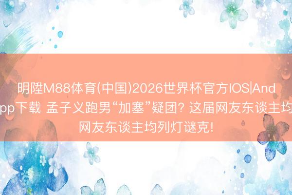 明陞M88体育(中国)2026世界杯官方IOS|Android手机app下载 孟子义跑男“加塞”疑团? 这届网友东谈主均列灯谜克!