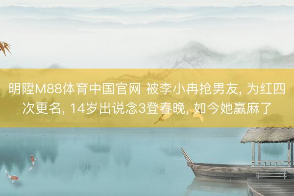 明陞M88体育中国官网 被李小冉抢男友, 为红四次更名, 14岁出说念3登春晚, 如今她赢麻了