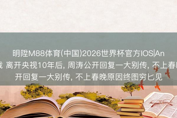 明陞M88体育(中国)2026世界杯官方IOS|Android手机app下载 离开央视10年后， 周涛公开回复一大别传， 不上春晚原因终图穷匕见