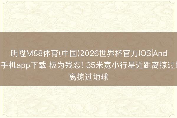 明陞M88体育(中国)2026世界杯官方IOS|Android手机app下载 极为残忍! 35米宽小行星近距离掠过地球