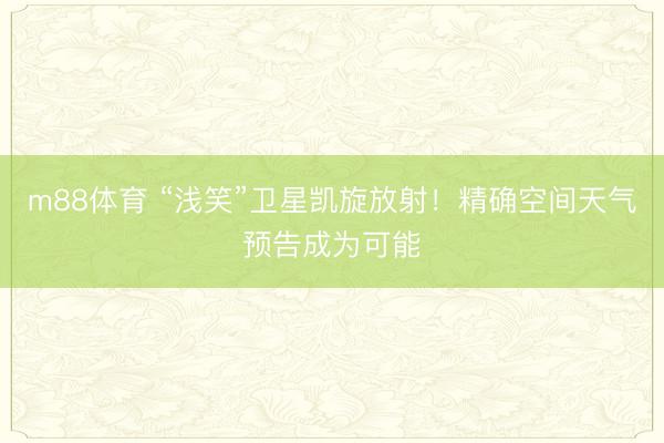 m88体育 “浅笑”卫星凯旋放射！精确空间天气预告成为可能