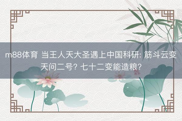 m88体育 当王人天大圣遇上中国科研: 筋斗云变天问二号? 七十二变能造粮?
