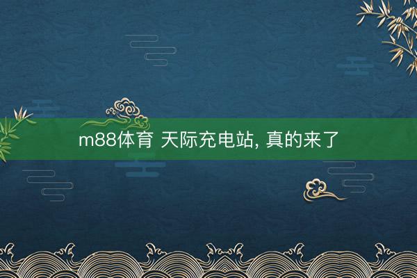 m88体育 天际充电站， 真的来了