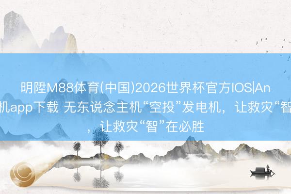 明陞M88体育(中国)2026世界杯官方IOS|Android手机app下载 无东说念主机“空投”发电机，让救灾“智”在必胜