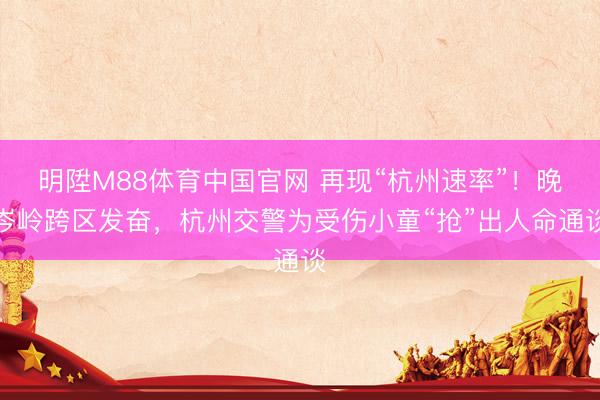 明陞M88体育中国官网 再现“杭州速率”!晚岑岭跨区发奋,杭州交警为受伤小童“抢”出人命通谈