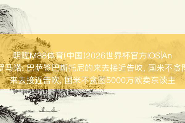明陞M88体育(中国)2026世界杯官方IOS|Android手机app下载 罗马诺: 巴萨签巴斯托尼的来去接近告吹， 国米不贪图5000万欧卖东谈主