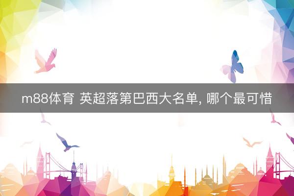 m88体育 英超落第巴西大名单， 哪个最可惜