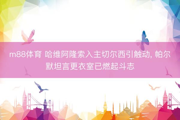 m88体育 哈维阿隆索入主切尔西引触动， 帕尔默坦言更衣室已燃起斗志