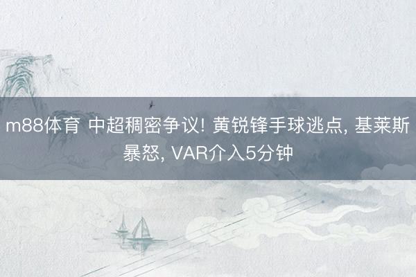 m88体育 中超稠密争议! 黄锐锋手球逃点， 基莱斯暴怒， VAR介入5分钟