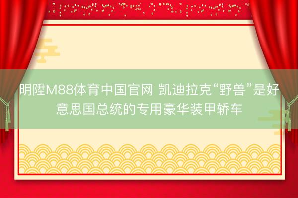 明陞M88体育中国官网 凯迪拉克“野兽”是好意思国总统的专用豪华装甲轿车