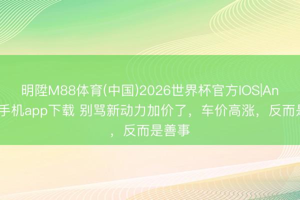 明陞M88体育(中国)2026世界杯官方IOS|Android手机app下载 别骂新动力加价了，车价高涨，反而是善事