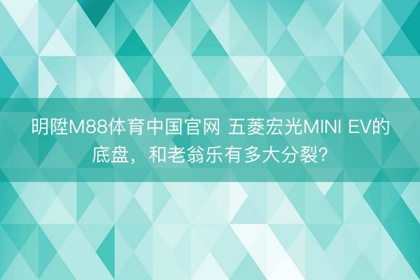 明陞M88体育中国官网 五菱宏光MINI EV的底盘，和老翁乐有多大分裂？