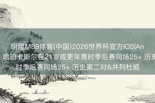明陞M88体育(中国)2026世界杯官方IOS|Android手机app下载 哈珀卡斯尔在21岁或更年青时季后赛同场25+ 历史第二对&并列杜威