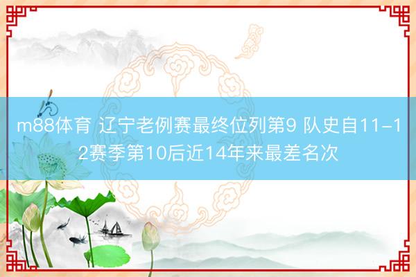m88体育 辽宁老例赛最终位列第9 队史自11-12赛季第10后近14年来最差名次