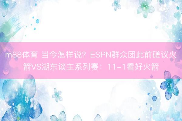 m88体育 当今怎样说？ESPN群众团此前磋议火箭VS湖东谈主系列赛：11-1看好火箭