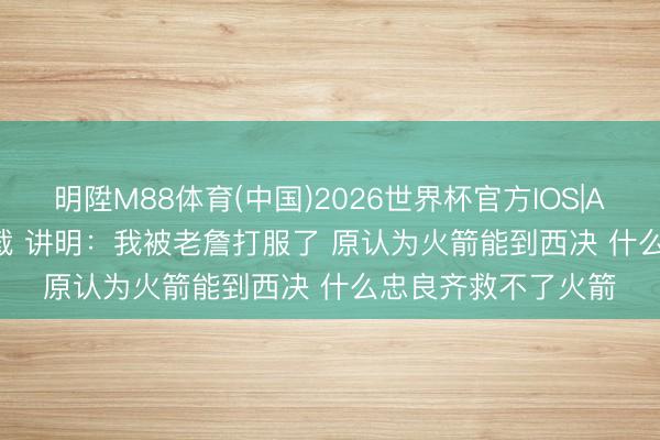 明陞M88体育(中国)2026世界杯官方IOS|Android手机app下载 讲明:我被老詹打服了 原认为火箭能到西决 什么忠良齐救不了火箭