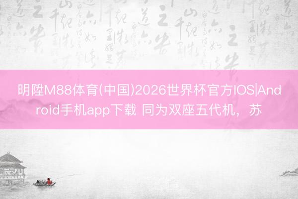 明陞M88体育(中国)2026世界杯官方IOS|Android手机app下载 同为双座五代机，苏