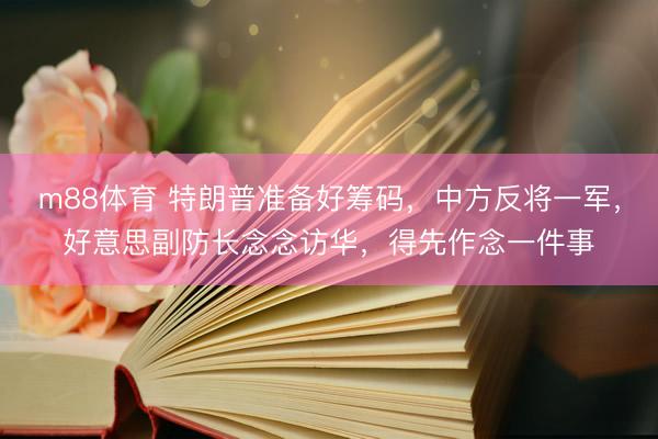 m88体育 特朗普准备好筹码，中方反将一军，好意思副防长念念访华，得先作念一件事