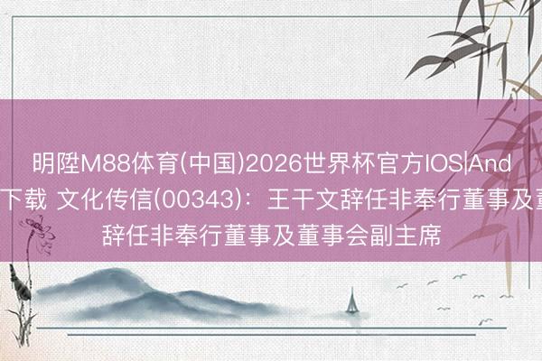 明陞M88体育(中国)2026世界杯官方IOS|Android手机app下载 文化传信(00343)：王干文辞任非奉行董事及董事会副主席
