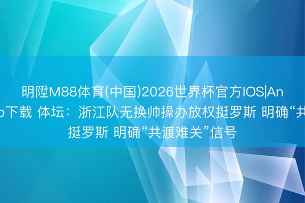 明陞M88体育(中国)2026世界杯官方IOS|Android手机app下载 体坛：浙江队无换帅操办放权挺罗斯 明确“共渡难关”信号