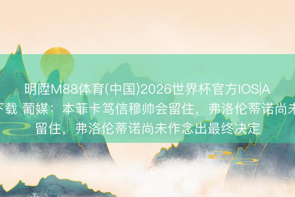 明陞M88体育(中国)2026世界杯官方IOS|Android手机app下载 葡媒：本菲卡笃信穆帅会留住，弗洛伦蒂诺尚未作念出最终决定