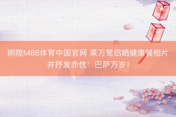 明陞M88体育中国官网 莱万鸳侣晒健康餐相片并抒发赤忱：巴萨万岁！
