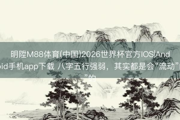 明陞M88体育(中国)2026世界杯官方IOS|Android手机app下载 八字五行强弱，其实都是会“流动”的