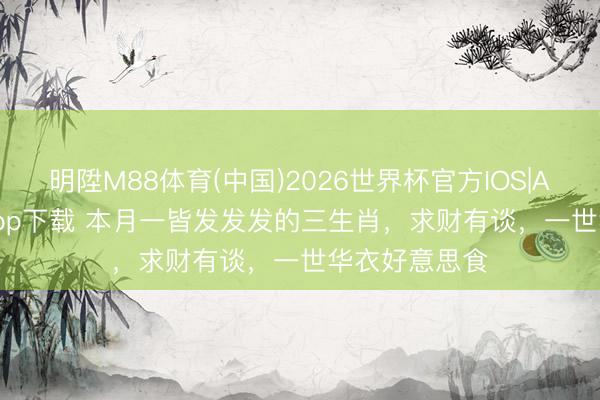 明陞M88体育(中国)2026世界杯官方IOS|Android手机app下载 本月一皆发发发的三生肖，求财有谈，一世华衣好意思食