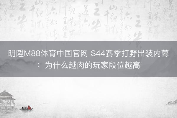 明陞M88体育中国官网 S44赛季打野出装内幕：为什么越肉的玩家段位越高