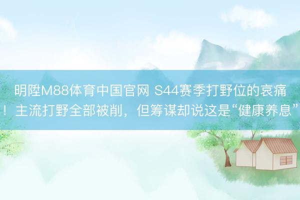 明陞M88体育中国官网 S44赛季打野位的哀痛！主流打野全部被削，但筹谋却说这是“健康养息”