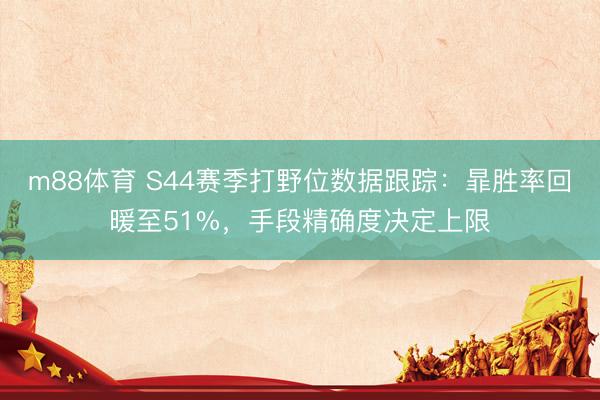 m88体育 S44赛季打野位数据跟踪：暃胜率回暖至51%，手段精确度决定上限