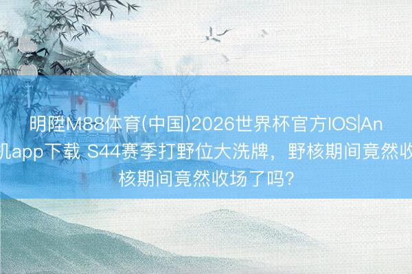 明陞M88体育(中国)2026世界杯官方IOS|Android手机app下载 S44赛季打野位大洗牌，野核期间竟然收场了吗？