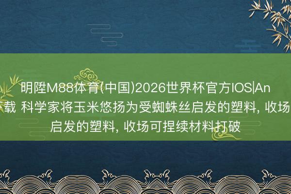 明陞M88体育(中国)2026世界杯官方IOS|Android手机app下载 科学家将玉米悠扬为受蜘蛛丝启发的塑料， 收场可捏续材料打破