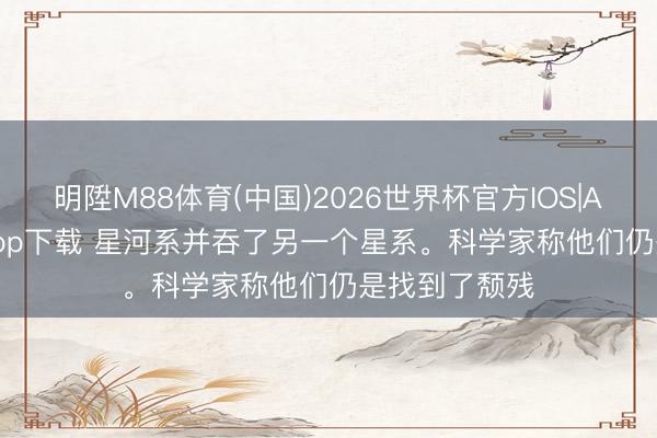 明陞M88体育(中国)2026世界杯官方IOS|Android手机app下载 星河系并吞了另一个星系。科学家称他们仍是找到了颓残