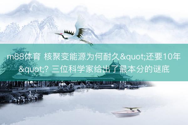 m88体育 核聚变能源为何耐久"还要10年"? 三位科学家给出了最本分的谜底
