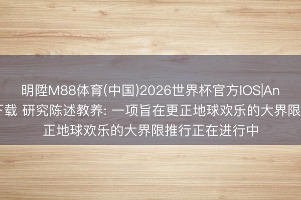 明陞M88体育(中国)2026世界杯官方IOS|Android手机app下载 研究陈述教养: 一项旨在更正地球欢乐的大界限推行正在进行中