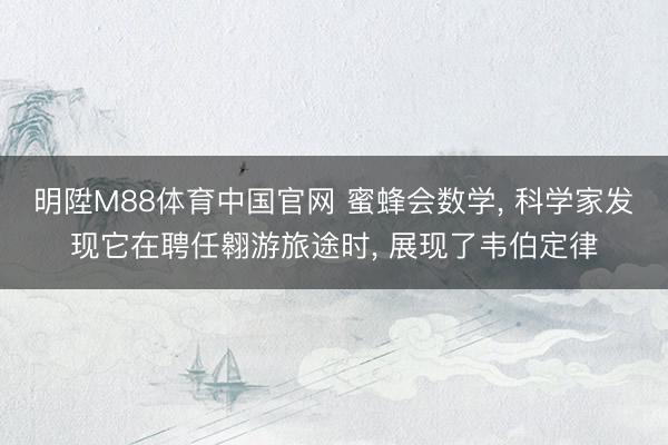 明陞M88体育中国官网 蜜蜂会数学， 科学家发现它在聘任翱游旅途时， 展现了韦伯定律