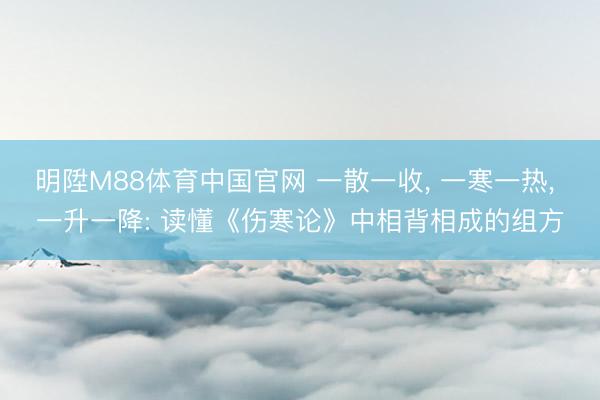 明陞M88体育中国官网 一散一收， 一寒一热， 一升一降: 读懂《伤寒论》中相背相成的组方