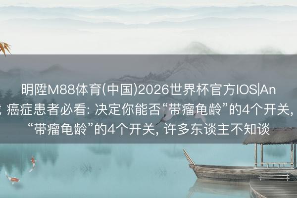 明陞M88体育(中国)2026世界杯官方IOS|Android手机app下载 癌症患者必看: 决定你能否“带瘤龟龄”的4个开关， 许多东谈主不知谈