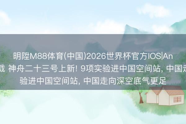 明陞M88体育(中国)2026世界杯官方IOS|Android手机app下载 神舟二十三号上新! 9项实验进中国空间站， 中国走向深空底气更足