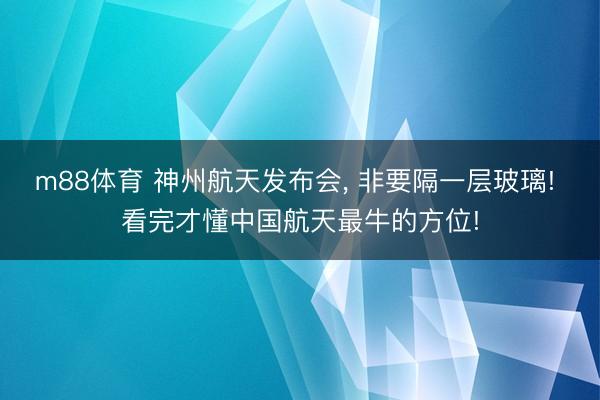 m88体育 神州航天发布会， 非要隔一层玻璃! 看完才懂中国航天最牛的方位!