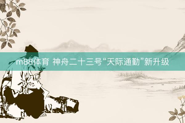 m88体育 神舟二十三号“天际通勤”新升级