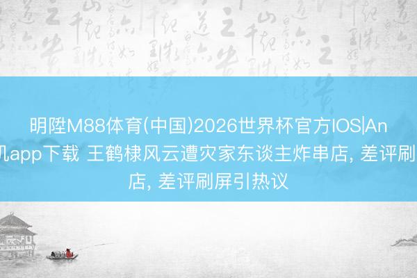 明陞M88体育(中国)2026世界杯官方IOS|Android手机app下载 王鹤棣风云遭灾家东谈主炸串店， 差评刷屏引热议