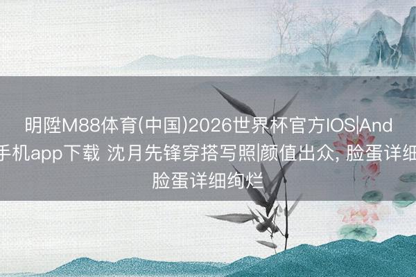 明陞M88体育(中国)2026世界杯官方IOS|Android手机app下载 沈月先锋穿搭写照|颜值出众，<a href=