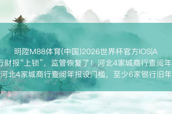 明陞M88体育(中国)2026世界杯官方IOS|Android手机app下载 银行财报“上锁”，监管恢复了！河北4家城商行查阅年报设门槛，至少6家银行旧年营收下落