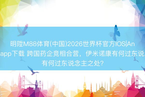 明陞M88体育(中国)2026世界杯官方IOS|Android手机app下载 跨国药企竞相合营，伊米诺康有何过东说念主之处？