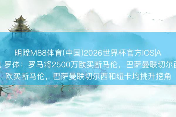 明陞M88体育(中国)2026世界杯官方IOS|Android手机app下载 罗体：罗马将2500万欧买断马伦，巴萨曼联切尔西和纽卡均挑升挖角