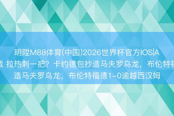明陞M88体育(中国)2026世界杯官方IOS|Android手机app下载 拉热刺一把？卡约德包抄造马夫罗乌龙，布伦特福德1-0逾越西汉姆