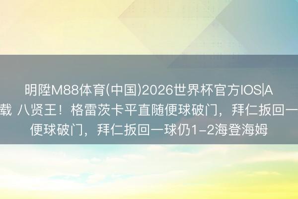 明陞M88体育(中国)2026世界杯官方IOS|Android手机app下载 八贤王！格雷茨卡平直随便球破门，拜仁扳回一球仍1-2海登海姆