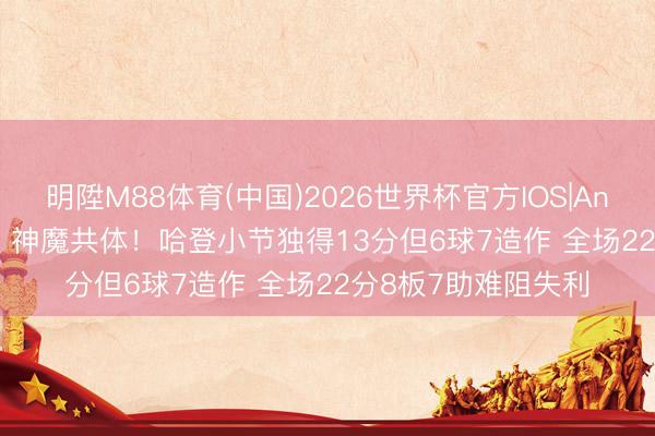 明陞M88体育(中国)2026世界杯官方IOS|Android手机app下载 神魔共体！哈登小节独得13分但6球7造作 全场22分8板7助难阻失利